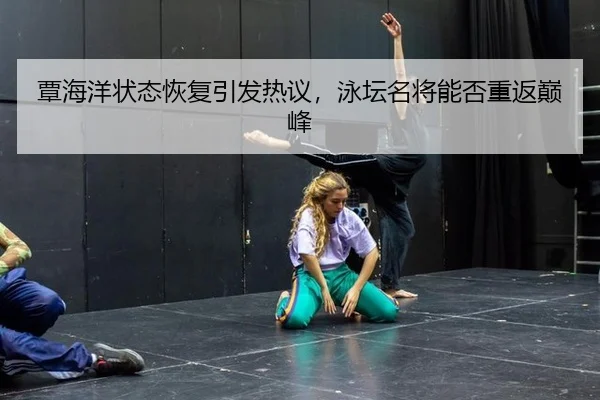 覃海洋状态恢复引发热议，泳坛名将能否重返巅峰